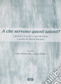 A che servono questi talenti? I giovani e la politica. Una riflessione a partire da Vittorio Bachelet libro di Mazzocchio F. (cur.); Vellani I. (cur.)