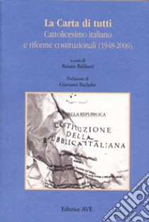 La Carta di tutti. Cattolicesimo italiano e riforme costituzionali (1948-2006) libro di Balduzzi R. (cur.)