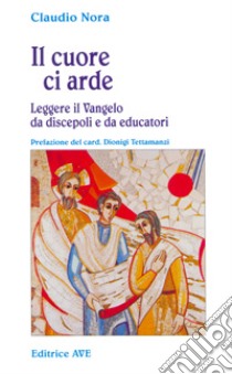 Il cuore ci arde. Leggere il vangelo da discepoli e da educatori libro di Nora Claudio