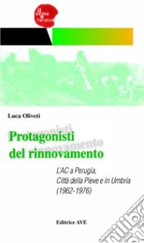 Protagonisti del rinnovamento. L'AC a Perugia, Città della Pieve e in Umbria (1962-1976) libro di Oliveti Luca