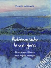 Abbiamo visto la sua gloria. Riconoscere il Signore nella fragilità dei segni libro di Attinger Daniel; Vellani I. (cur.)