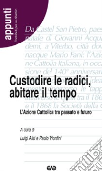 Custodire le radici, abitare il tempo. L'Azione Cattolica tra passato e futuro libro di Alici L. (cur.); Trionfini P. (cur.)