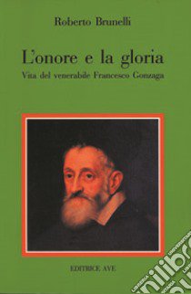 L'onore e la gloria. Vita del venerabile Francesco Gonzaga libro di Brunelli Roberto