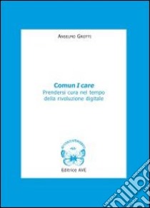 Comun I care. Prendersi cura nel tempo della rivoluzione digitale libro di Grotti Anselmo