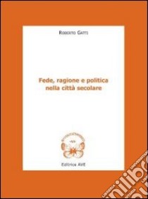 Fede, ragione e politica nella città secolare libro di Gatti Roberto