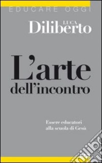 L'arte dell'incontro. Essere educatori alla scuola di Gesù libro di Diliberto Luca