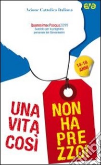 Una vita così non ha prezzo. Quaresima e Pasqua 2011. Sussidio per la preghiera personale dei giovanissimi libro