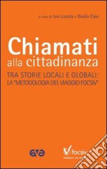 Chiamati alla cittadinanza. Tre storie locali e globali. La «metodologia del viaggio Focsiv» libro di Lizzola I. (cur.); Caio G. (cur.)