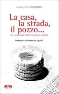 La casa, la strada, il pozzo... Tra i luoghi del vivere, guidati dal Vangelo libro di Mastantuono A. (cur.)