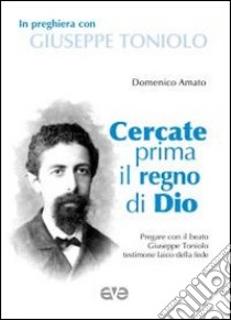 Cercate prima il regno di Dio. In preghiera con Giuseppe Toniolo libro di Amato Domenico