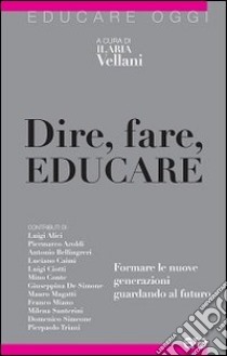 Dire, fare, educare. Formare le nuove generazioni guardando al futuro libro di Vellani I. (cur.)