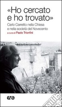 «Ho cercato e ho trovato». Carlo Carretto nella Chiesa e nella società del Novecento libro di Trionfini P. (cur.)