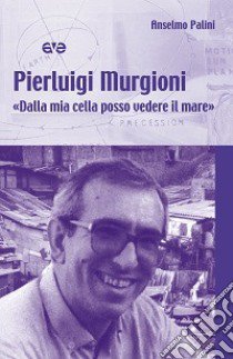 Pierluigi Murgioni. «Dalla mia cella posso vedere il mare» libro di Palini Anselmo