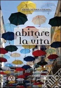 Abitare la vita. I gesti quotidiani come sorgente di preghiera libro di Azione Cattolica Italiana (cur.)