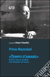 «Tempo d'amare». Scritti sulla stampa dell'Azione cattolica libro di Mazzolari Primo; Trionfini P. (cur.)