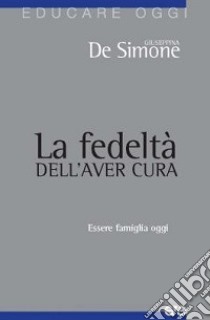 La fedeltà dell'aver cura. Essere famiglia oggi libro di De Simone Giuseppina