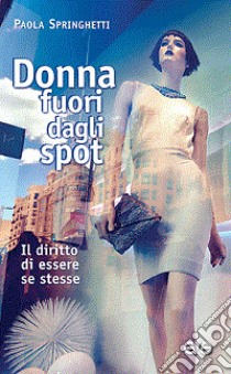 Donna fuori dagli spot. Il diritto di essere se stesse libro di Springhetti Paola