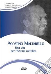 Agostino Maltarello. Una vita per l'Azione cattolica libro di Allori Luigi; Andreani Domenico; Casa Domenico