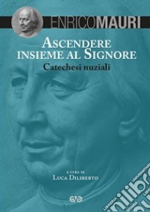 Ascendere insieme al Signore. Catechesi nuziali libro di Mauri Enrico; Diliberto L. (cur.)