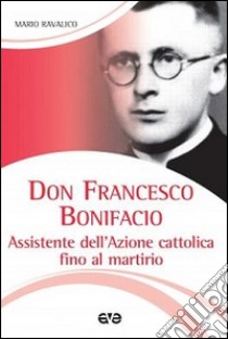 Don Francesco Bonifacio. Assistente dell'Azione Cattolica fino al martirio libro di Ravalico Marco