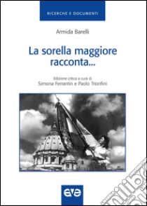 La sorella maggiore racconta. Storia della gioventù femminile di Azione cattolica italiana dal 1918-1948 libro di Barelli Armida; Ferrantin S. (cur.); Trionfini P. (cur.)