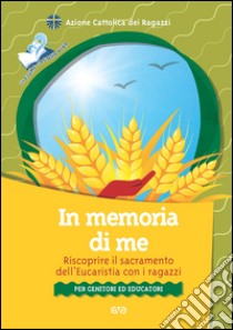 In memoria di me. Riscoprire il sacramento dell'Eucaristia con i ragazzi. Per genitori ed educatori libro di Azione Cattolica ragazzi (cur.)