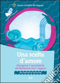 Una scelta d'amore. Riscoprire il sacramento del battesimo con i ragazzi. Per genitori ed educatori libro di Azione Cattolica ragazzi (cur.)