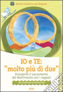 Io e te: «molto più di due». Riscoprire il sacramento del matrimonio con i ragazzi libro di Azione Cattolica ragazzi (cur.)