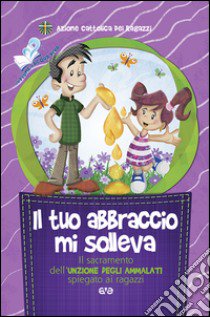 Il tuo abbraccio mi solleva. Il sacramento dell'unzione degli ammalati spiegato ai ragazzi libro di Azione Cattolica ragazzi (cur.)