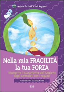 Nella mia fragilità la tua forza. Riscoprire il sacramento dell'unzione dagli ammalati con i ragazzi libro di Azione Cattolica ragazzi (cur.)