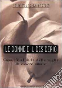 Le donne e il desiderio. Cosa c'è al di là della voglia di essere amate libro di Young Eisendrath Polly