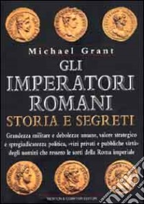 Gli imperatori romani. Storia e segreti. Grandezza militare e debolezze umane, vizi privati e pubbliche virtù degli uomini che ressero le sorti della Roma imperiale libro di Grant Michael