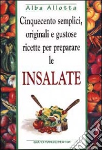 Cinquecento semplici, originali e gustose ricette per preparare le insalate libro di Allotta Alba