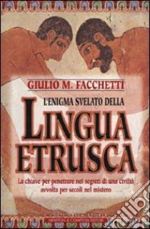 L'enigma svelato della lingua etrusca. La chiave per penetrare nei segreti di una civiltà avvolta per secoli nel mistero libro di Facchetti Giulio M.