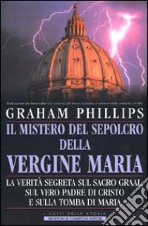 Il mistero del sepolcro della Vergine Maria. La verità segreta sul Sacro Graal, sul vero padre di Cristo e sulla tomba di Maria libro di Phillips Graham