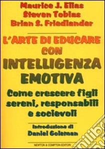 L'arte di educare con intelligenza emotiva. Come crescere figli sereni, responsabili e socievoli libro di Elias Maurice J. - Tobias Steven - Friedlander Brian S.