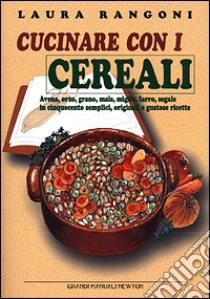 Cucinare con i cerali. Avena, orzo, grano, mais, miglio, farro, segale in cinquecento semplici, originali e gustose ricette libro di Rangoni Laura