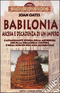 Babilonia. Ascesa e decadenza di un impero. L'affascinante epopea della metropoli che fu la culla della cultura e della scienza dell'Asia occidentale libro di Oates Joan