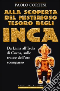 Alla scoperta del misterioso tesoro degli Inca. Da Lima all'isola di Cocos, sulle tracce dell'oro scomparso libro di Cortesi Paolo