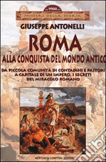 Roma alla conquista del Mondo Antico. Da piccola comunità di contadini e pastori a capitale di un impero, i segreti del miracolo romano libro di Antonelli Giuseppe