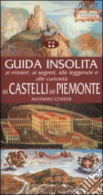 Guida insolita ai misteri, ai segreti, alle leggende e alle curiosità dei castelli del Piemonte libro di Centini Massimo