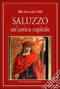 Saluzzo. Un'antica capitale libro di Mola Aldo A.