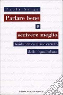 Parlare bene e scrivere meglio. Guida a un utilizzo corretto della lingua italiana libro di Sorge Paola