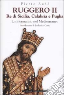 Ruggero II. Re di Sicilia, Calabria e Puglia. Un normanno nel Mediterraneo libro di Aubé Pierre