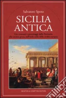 Sicilia antica. Usi, costumi e personaggi dalla Preistoria alla società greca, nell'isola culla della civiltà europea libro di Spoto Salvatore