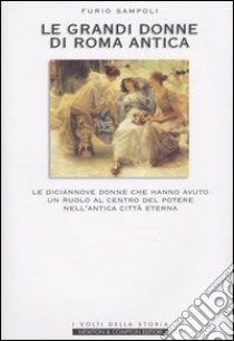 Le grandi donne di Roma antica. Le diciannove donne che hanno avuto un ruolo al centro del potere nell'antica Città Eterna libro di Sampoli Furio