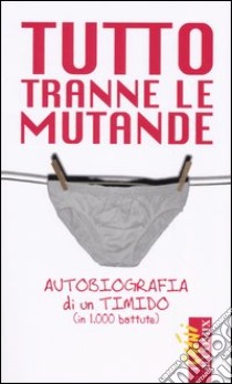 Tutto tranne le mutande. Autobiografia di un timido (in 1000 battute) libro di Codipietro Luigi