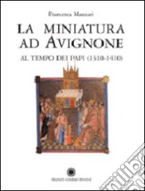 La miniatura ad Avignone al tempo dei papi (1310-1410). Ediz. illustrata libro di Manzari Francesca