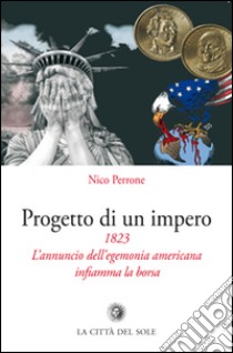 Progetto di un impero. 1823. L'annuncio dell'egemonia americana infiamma la borsa libro di Perrone Nico