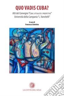 Quo vadis Cuba? Traiettorie economiche, giuridiche e sociali del paese latinoamericano. Atti del Convegno (Santa Maria Capua Vetere, 9 marzo 2017) libro di Schettino F. (cur.)